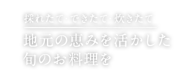 採れたて・できたて・炊きたて 地元の恵みを活かした旬のお料理を