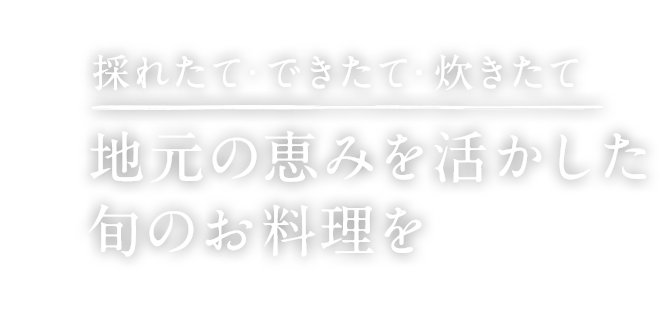 採れたて・できたて・炊きたて 地元の恵みを活かした旬のお料理を